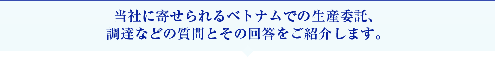 当社に寄せられるベトナムでの生産委託、 調達などの質問とその回答をご紹介します。 